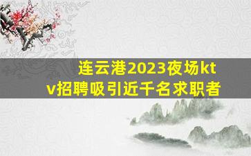 连云港2023夜场ktv招聘吸引近千名求职者
